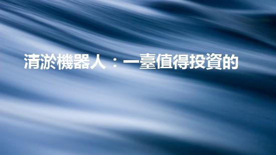 清淤機器人：一臺值得投資的利潤機器！
